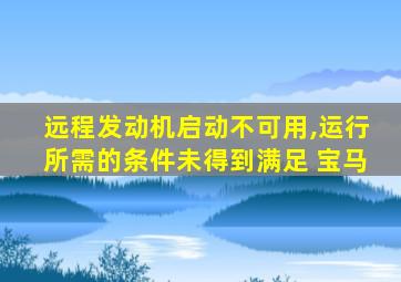 远程发动机启动不可用,运行所需的条件未得到满足 宝马